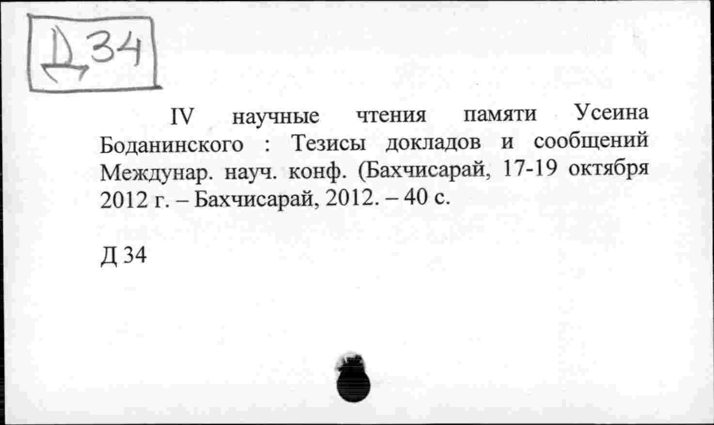 ﻿IV научные чтения памяти Усеина Боданинского : Тезисы докладов и сообщений Междунар. науч. конф. (Бахчисарай, 17-19 октября 2012 г. - Бахчисарай, 2012. - 40 с.
Д34